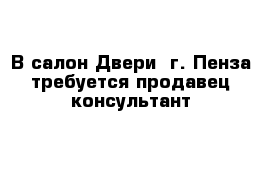В салон Двери  г. Пенза требуется продавец-консультант